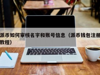 派币如何审核名字和账号信息（派币钱包注册教程）