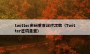 twitter密码重置超过次数（Twitter密码重置）