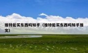 推特能买东西吗知乎（推特能买东西吗知乎推文）