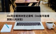 ins可以看到浏览记录吗（ins能不能看到别人的浏览）