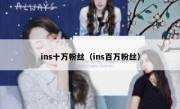 ins十万粉丝（ins百万粉丝）