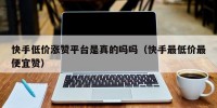 快手低价涨赞平台是真的吗吗（快手最低价最便宜赞）