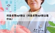 抖音点赞api接口（抖音点赞api接口是什么）