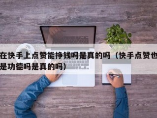 在快手上点赞能挣钱吗是真的吗（快手点赞也是功德吗是真的吗）