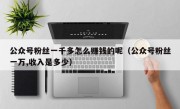 公众号粉丝一千多怎么赚钱的呢（公众号粉丝一万,收入是多少）