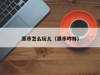 派币怎么玩儿（派币咋样）
