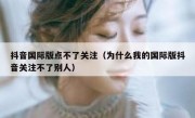 抖音国际版点不了关注（为什么我的国际版抖音关注不了别人）