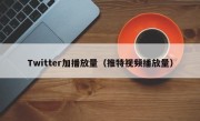 Twitter加播放量（推特视频播放量）