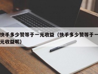 快手多少赞等于一元收益（快手多少赞等于一元收益呢）
