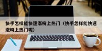 快手怎样能快速涨粉上热门（快手怎样能快速涨粉上热门呢）