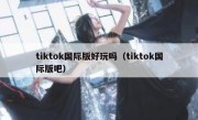 tiktok国际版好玩吗（tiktok国际版吧）