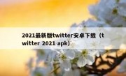 2021最新版twitter安卓下载（twitter 2021 apk）