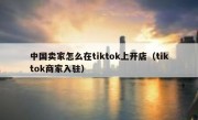 中国卖家怎么在tiktok上开店（tiktok商家入驻）