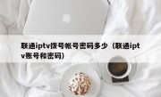 联通iptv拨号帐号密码多少（联通iptv账号和密码）