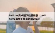 twitter安卓版下载最新版（twitter安卓版下载最新版2023）