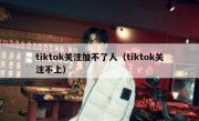 tiktok关注加不了人（tiktok关注不上）