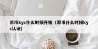 派币kyc什么时候开始（派币什么时候kyc认证）