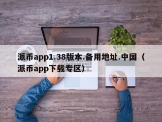 派币app1.38版本.备用地址.中国（派币app下载专区）