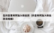 在抖音里如何加入粉丝团（抖音如何加入粉丝团流程图）