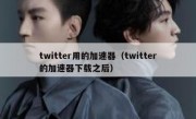 twitter用的加速器（twitter的加速器下载之后）