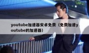 youtube加速器安卓免费（免费加速youtube的加速器）