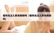 推特关注人数有限制吗（推特关注人数有限制吗）