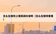 怎么在推特上看新闻内容呢（怎么在推特里看）