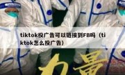 tiktok投广告可以链接到FB吗（tiktok怎么投广告）