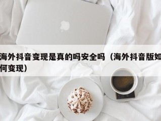 海外抖音变现是真的吗安全吗（海外抖音版如何变现）