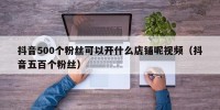 抖音500个粉丝可以开什么店铺呢视频（抖音五百个粉丝）