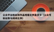 公众平台粉丝和作品观看比例是多少（公众号粉丝数与阅读比例）