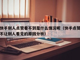 快手别人点赞看不到是什么情况呢（快手点赞不让别人看见的原因分析）