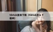 tiktok直接下载（tiktok怎么下载啊）