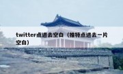 twitter点进去空白（推特点进去一片空白）