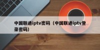 中国联通iptv密码（中国联通iptv登录密码）