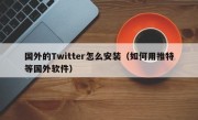 国外的Twitter怎么安装（如何用推特等国外软件）