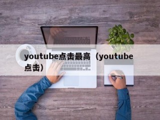youtube点击最高（youtube 点击）