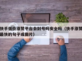 快手低价涨赞平台会封号吗安全吗（快手涨赞最快的句子或图片）