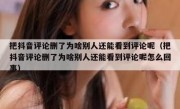 把抖音评论删了为啥别人还能看到评论呢（把抖音评论删了为啥别人还能看到评论呢怎么回事）
