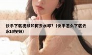快手下载视频如何去水印?（快手怎么下载去水印视频）
