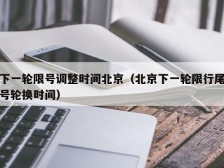 下一轮限号调整时间北京（北京下一轮限行尾号轮换时间）