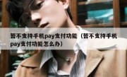 暂不支持手机pay支付功能（暂不支持手机pay支付功能怎么办）