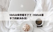 tiktok突然看不了了（tiktok看不了的解决办法）