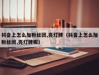 抖音上怎么加粉丝团,亮灯牌（抖音上怎么加粉丝团,亮灯牌呢）