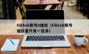 tiktok账号0播放（tiktok账号播放量只有一百多）