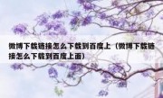 微博下载链接怎么下载到百度上（微博下载链接怎么下载到百度上面）