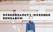快手买的东西怎么评论不了（快手买东西给卖家好评怎么看不到）