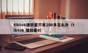tiktok播放量只有100多怎么办（tiktok 播放量0）