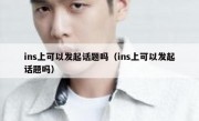 ins上可以发起话题吗（ins上可以发起话题吗）