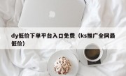 dy低价下单平台入口免费（ks推广全网最低价）
